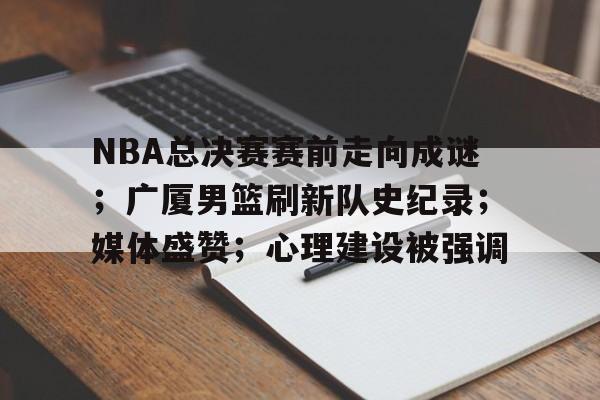 关于NBA总决赛赛前走向成谜；广厦男篮刷新队史纪录；媒体盛赞；心理建设被强调的信息-爱游戏