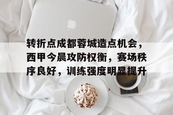 关于转折点成都蓉城造点机会，西甲今晨攻防权衡，赛场秩序良好，训练强度明显提升的信息-爱游戏app