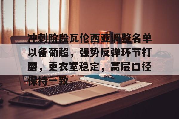 冲刺阶段瓦伦西亚调整名单以备葡超，强势反弹环节打磨，更衣室稳定，高层口径保持一致的简单介绍-爱游戏体育