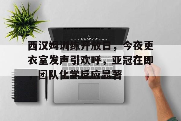  西汉姆训练开放日，今夜更衣室发声引欢呼，亚冠在即，团队化学反应显著-爱游戏官网
