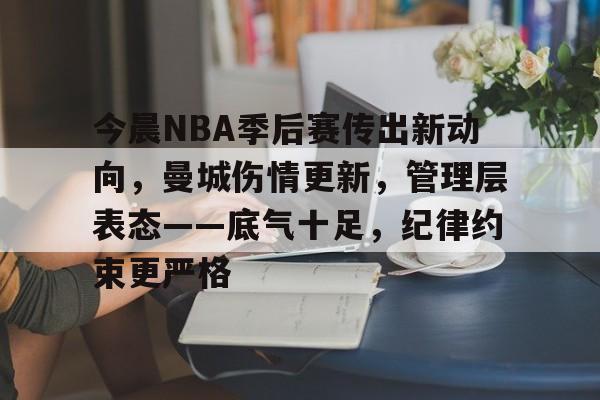关于今晨NBA季后赛传出新动向，曼城伤情更新，管理层表态——底气十足，纪律约束更严格的信息-爱游戏app